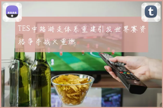 TES中路游走体系重建引发世界赛资格争夺战火重燃