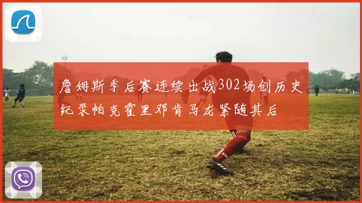 詹姆斯季后赛连续出战302场创历史纪录帕克霍里邓肯马龙紧随其后