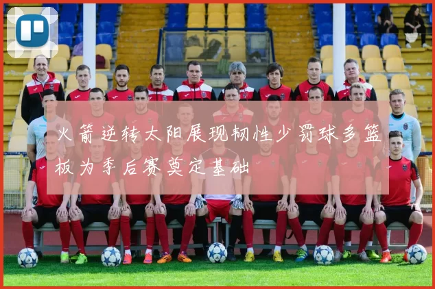 火箭逆转太阳展现韧性少罚球多篮板为季后赛奠定基础