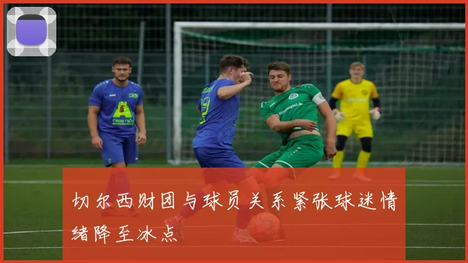切尔西财团与球员关系紧张球迷情绪降至冰点