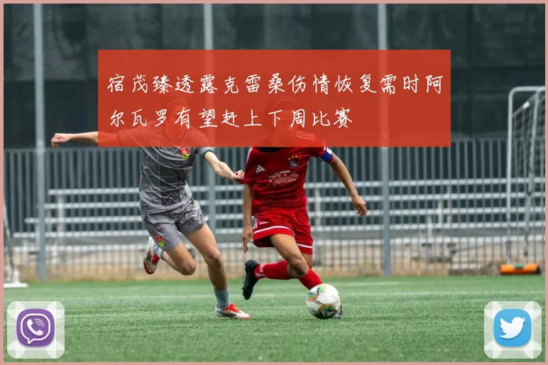 宿茂臻透露克雷桑伤情恢复需时阿尔瓦罗有望赶上下周比赛
