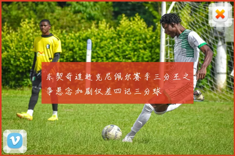 东契奇追赶克尼佩尔赛季三分王之争悬念加剧仅差四记三分球