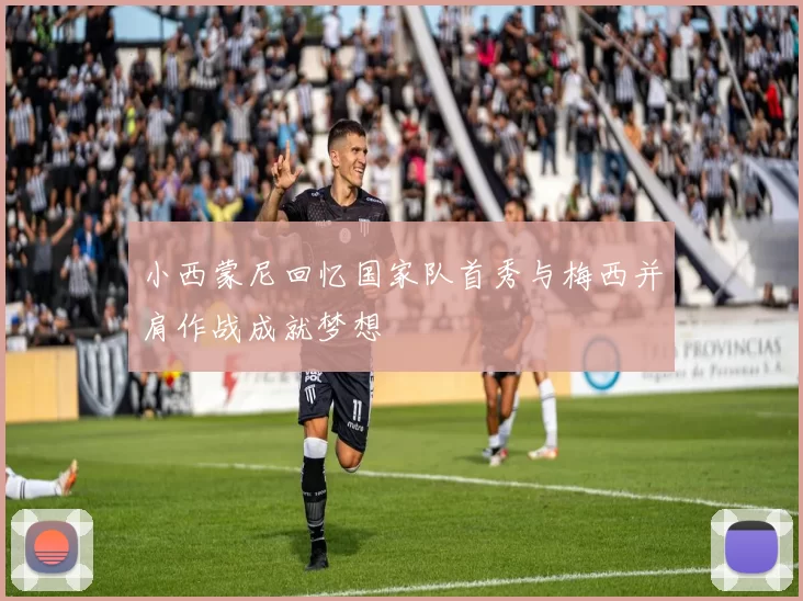 小西蒙尼回忆国家队首秀与梅西并肩作战成就梦想