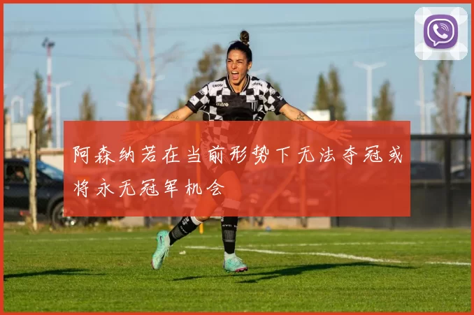 阿森纳若在当前形势下无法夺冠或将永无冠军机会