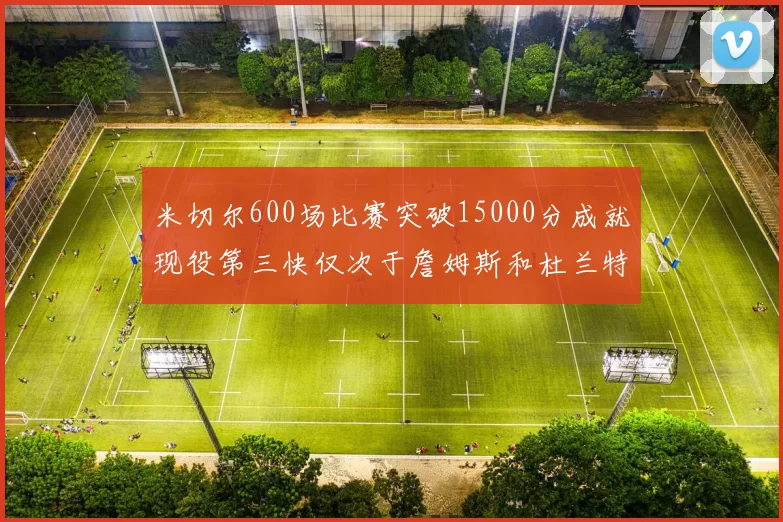米切尔600场比赛突破15000分成就现役第三快仅次于詹姆斯和杜兰特
