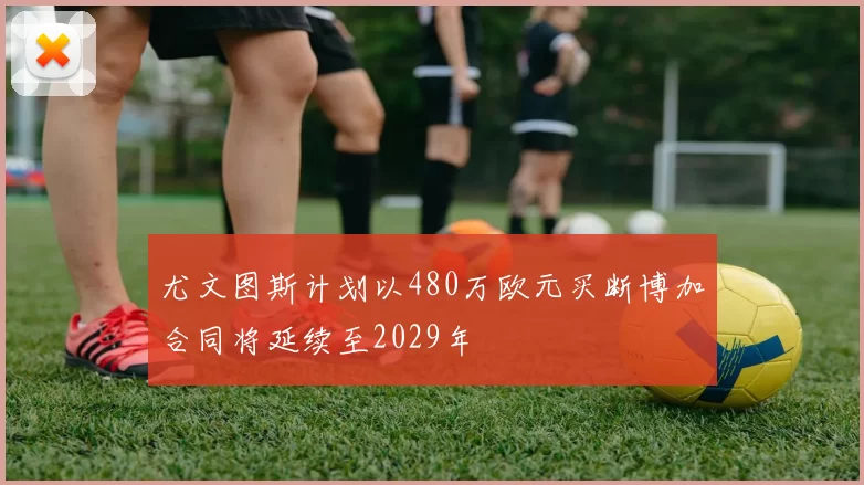 尤文图斯计划以480万欧元买断博加合同将延续至2029年