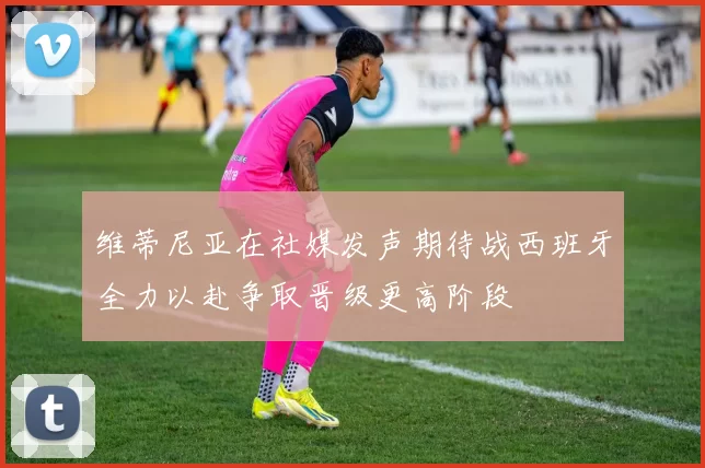 维蒂尼亚在社媒发声期待战西班牙全力以赴争取晋级更高阶段
