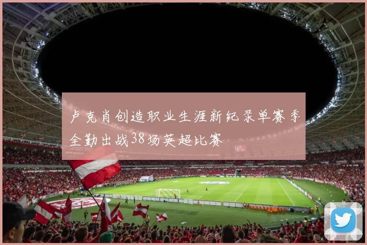 卢克肖创造职业生涯新纪录单赛季全勤出战38场英超比赛