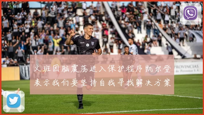 文班因脑震荡进入保护程序凯尔登表示我们要坚持自我寻找解决方案