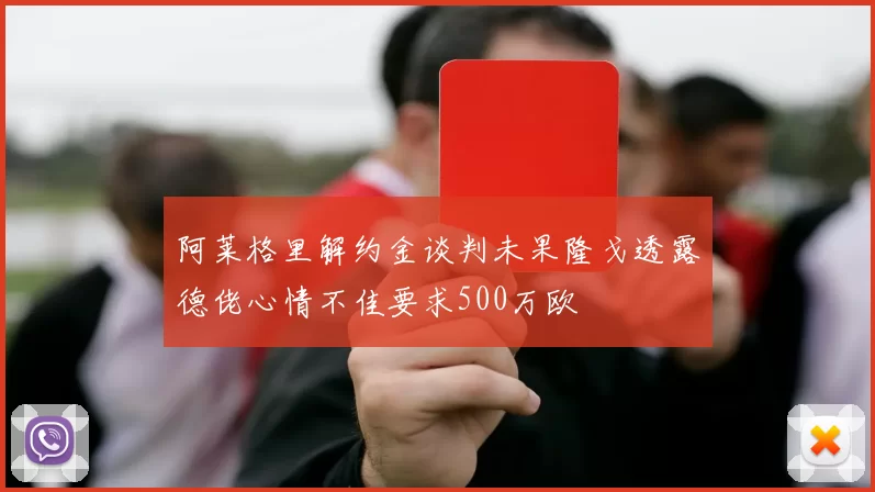 阿莱格里解约金谈判未果隆戈透露德佬心情不佳要求500万欧