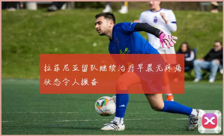 拉菲尼亚留队继续治疗早晨无疼痛状态令人振奋