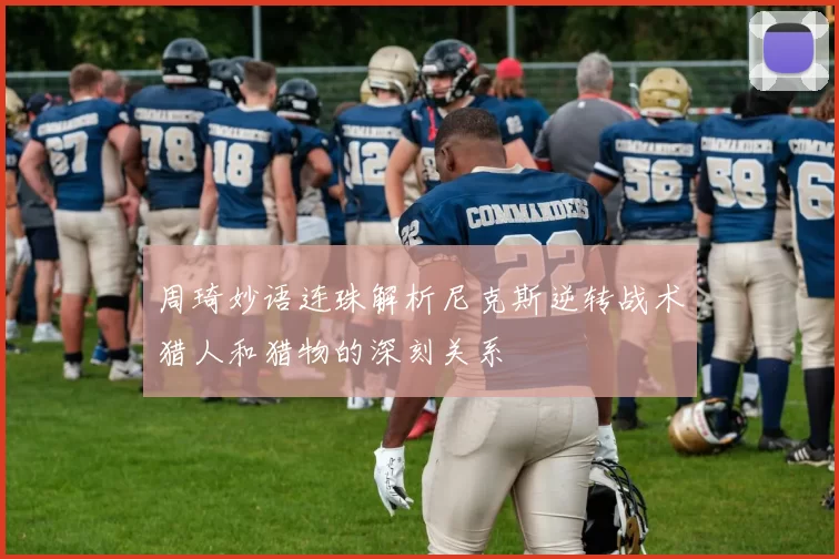 周琦妙语连珠解析尼克斯逆转战术猎人和猎物的深刻关系