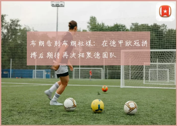 布朗告别布朗社媒：在德甲欧冠拼搏后期待再次相聚德国队