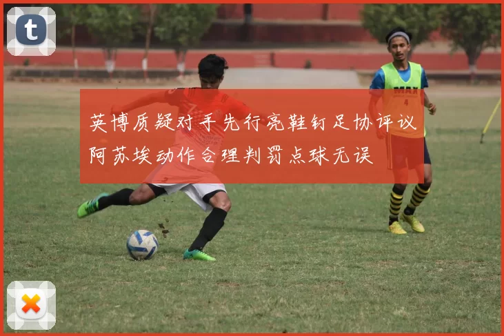 英博质疑对手先行亮鞋钉足协评议阿苏埃动作合理判罚点球无误