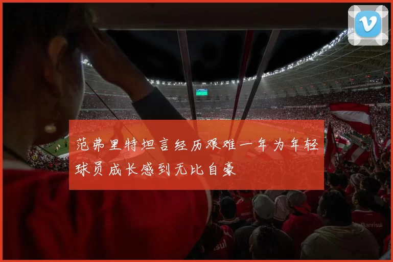 范弗里特坦言经历艰难一年为年轻球员成长感到无比自豪