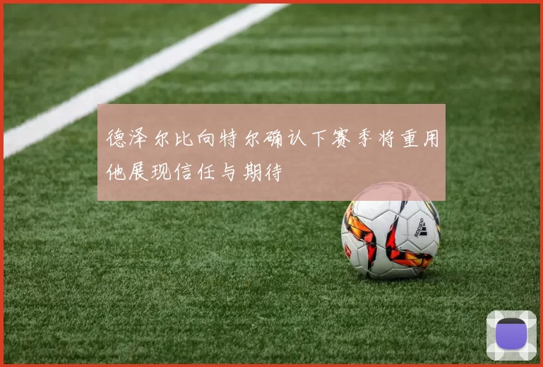 德泽尔比向特尔确认下赛季将重用他展现信任与期待