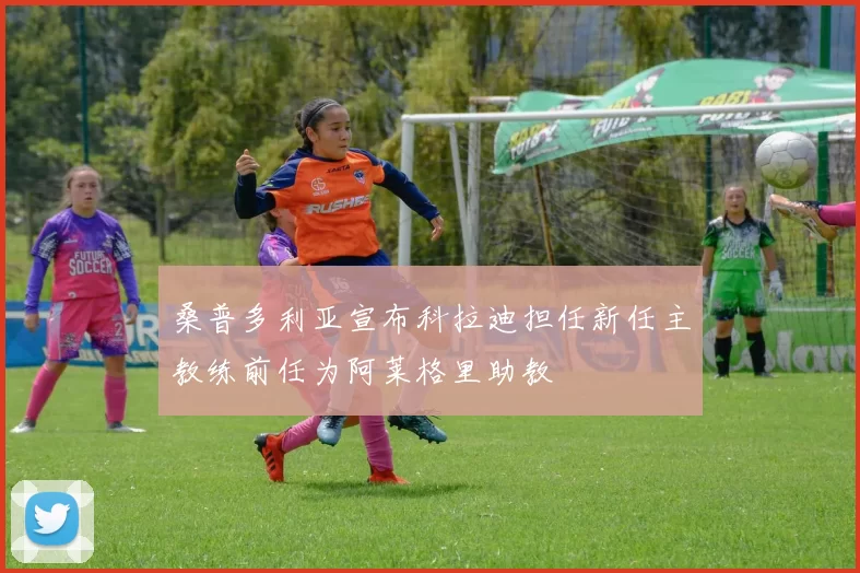 桑普多利亚宣布科拉迪担任新任主教练前任为阿莱格里助教