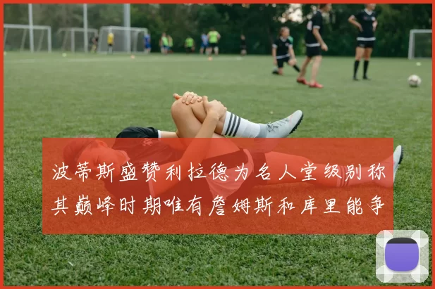 波蒂斯盛赞利拉德为名人堂级别称其巅峰时期唯有詹姆斯和库里能争冠