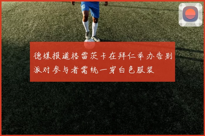德媒报道格雷茨卡在拜仁举办告别派对参与者需统一穿白色服装