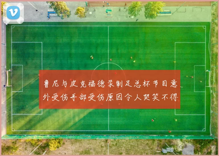 鲁尼与皮克福德录制足总杯节目意外受伤手部受伤原因令人哭笑不得