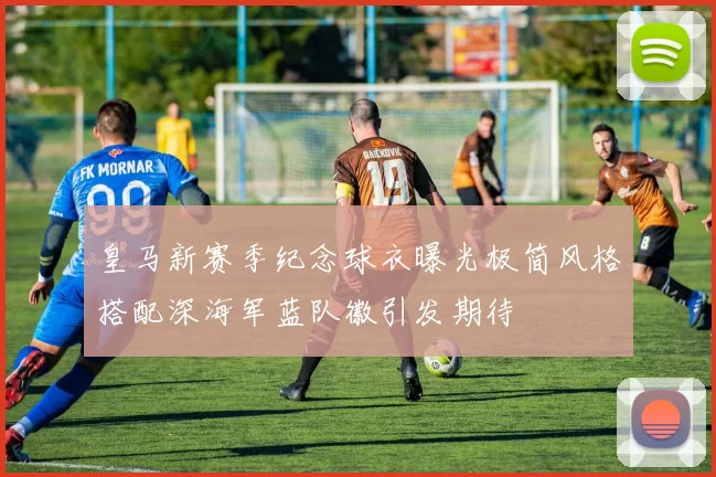 皇马新赛季纪念球衣曝光极简风格搭配深海军蓝队徽引发期待