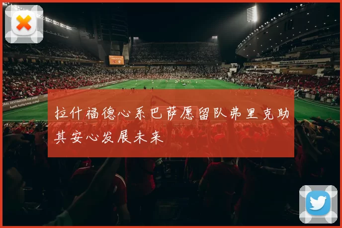 拉什福德心系巴萨愿留队弗里克助其安心发展未来