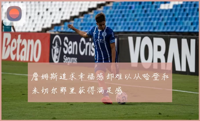 詹姆斯追求幸福感却难以从哈登和米切尔那里获得满足感