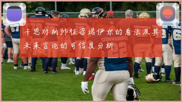 卡恩对纳帅征召诺伊尔的看法及其未来言论的可信度分析